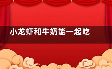 小龙虾和牛奶能一起吃吗 小龙虾和牛奶能不能一起吃(小龙虾牛奶能一起吃吗)
